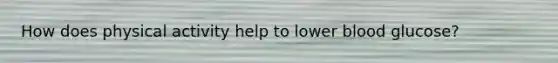 How does physical activity help to lower blood glucose?