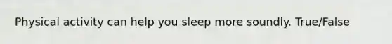 Physical activity can help you sleep more soundly. True/False