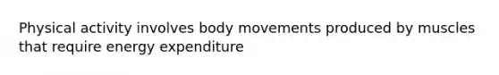 Physical activity involves body movements produced by muscles that require energy expenditure