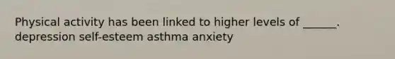 Physical activity has been linked to higher levels of ______. depression self-esteem asthma anxiety