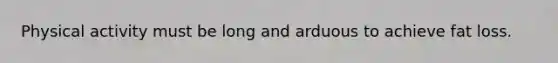 Physical activity must be long and arduous to achieve fat loss.