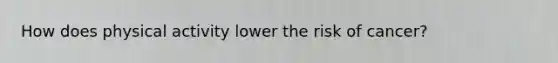How does physical activity lower the risk of cancer?