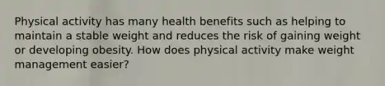 Physical activity has many health benefits such as helping to maintain a stable weight and reduces the risk of gaining weight or developing obesity. How does physical activity make weight management easier?