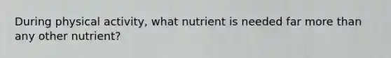 During physical activity, what nutrient is needed far <a href='https://www.questionai.com/knowledge/keWHlEPx42-more-than' class='anchor-knowledge'>more than</a> any other nutrient?