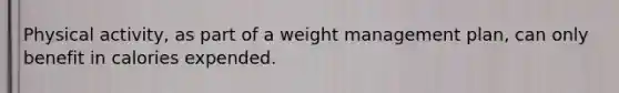 Physical activity, as part of a weight management plan, can only benefit in calories expended.