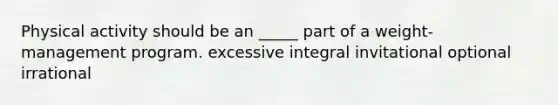 Physical activity should be an _____ part of a weight-management program.​ ​excessive ​integral invitational​ ​optional ​irrational