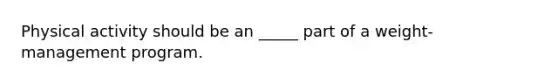 Physical activity should be an _____ part of a weight-management program.​