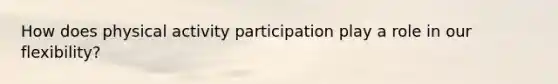 How does physical activity participation play a role in our flexibility?