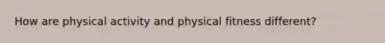 How are physical activity and physical fitness different?