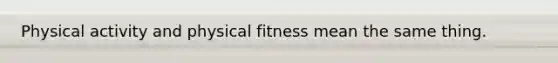 Physical activity and physical fitness mean the same thing.