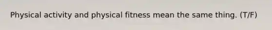 Physical activity and physical fitness mean the same thing. (T/F)