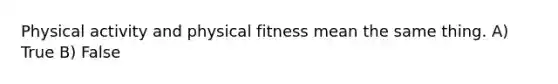 Physical activity and physical fitness mean the same thing. A) True B) False