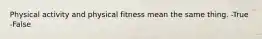 Physical activity and physical fitness mean the same thing. -True -False