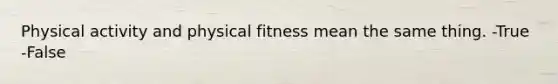 Physical activity and physical fitness mean the same thing. -True -False