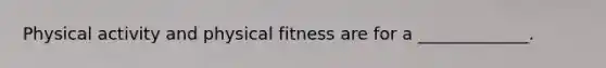 Physical activity and physical fitness are for a _____________.