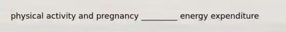 physical activity and pregnancy _________ energy expenditure