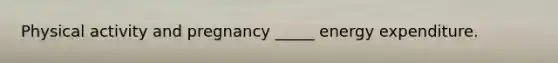 Physical activity and pregnancy _____ energy expenditure.