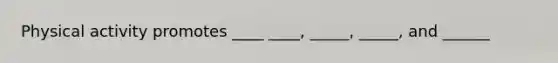 Physical activity promotes ____ ____, _____, _____, and ______