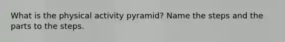 What is the physical activity pyramid? Name the steps and the parts to the steps.