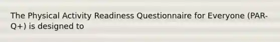 The Physical Activity Readiness Questionnaire for Everyone (PAR-Q+) is designed to