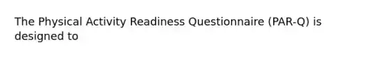 The Physical Activity Readiness Questionnaire (PAR-Q) is designed to