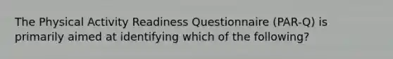 The Physical Activity Readiness Questionnaire (PAR-Q) is primarily aimed at identifying which of the following?