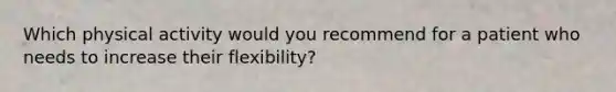 Which physical activity would you recommend for a patient who needs to increase their flexibility?