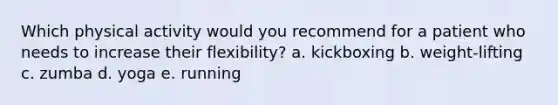 Which physical activity would you recommend for a patient who needs to increase their flexibility? a. kickboxing b. weight-lifting c. zumba d. yoga e. running