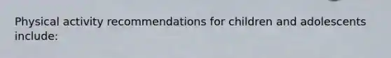 Physical activity recommendations for children and adolescents include: