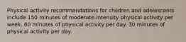 Physical activity recommendations for children and adolescents include 150 minutes of moderate-intensity physical activity per week. 60 minutes of physical activity per day. 30 minutes of physical activity per day.