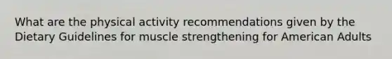 What are the physical activity recommendations given by the Dietary Guidelines for muscle strengthening for American Adults