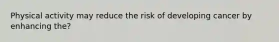 Physical activity may reduce the risk of developing cancer by enhancing the?