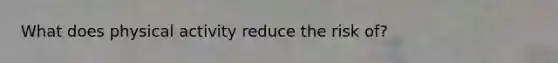 What does physical activity reduce the risk of?