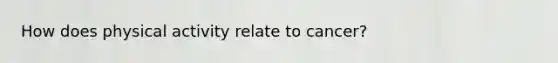 How does physical activity relate to cancer?