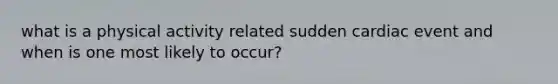 what is a physical activity related sudden cardiac event and when is one most likely to occur?