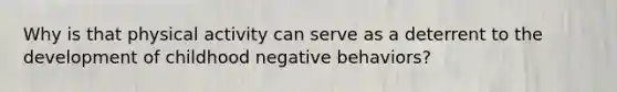Why is that physical activity can serve as a deterrent to the development of childhood negative behaviors?