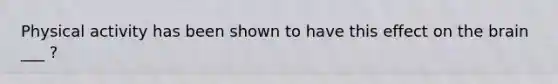 Physical activity has been shown to have this effect on the brain ___ ?