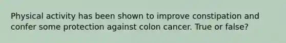 Physical activity has been shown to improve constipation and confer some protection against colon cancer. True or false?