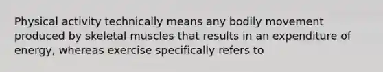 Physical activity technically means any bodily movement produced by skeletal muscles that results in an expenditure of energy, whereas exercise specifically refers to