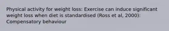 Physical activity for weight loss: Exercise can induce significant weight loss when diet is standardised (Ross et al, 2000): Compensatory behaviour