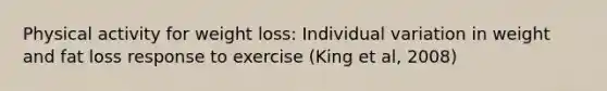 Physical activity for weight loss: Individual variation in weight and fat loss response to exercise (King et al, 2008)