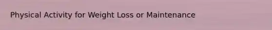 Physical Activity for Weight Loss or Maintenance