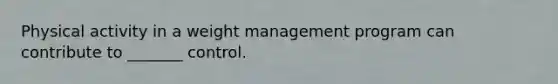Physical activity in a weight management program can contribute to _______ control.