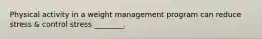 Physical activity in a weight management program can reduce stress & control stress ________.