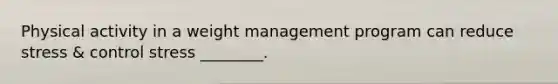 Physical activity in a weight management program can reduce stress & control stress ________.