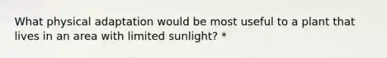 What physical adaptation would be most useful to a plant that lives in an area with limited sunlight? *