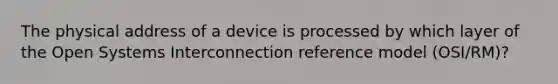 The physical address of a device is processed by which layer of the Open Systems Interconnection reference model (OSI/RM)?