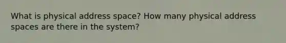 What is physical address space? How many physical address spaces are there in the system?