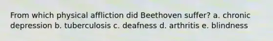 From which physical affliction did Beethoven suffer? a. chronic depression b. tuberculosis c. deafness d. arthritis e. blindness