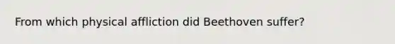 From which physical affliction did Beethoven suffer?